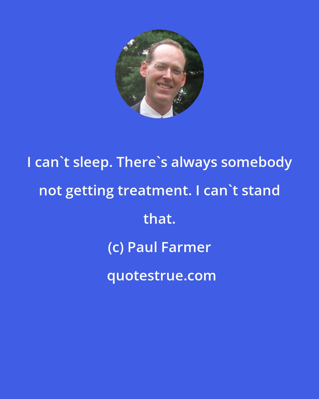 Paul Farmer: I can't sleep. There's always somebody not getting treatment. I can't stand that.