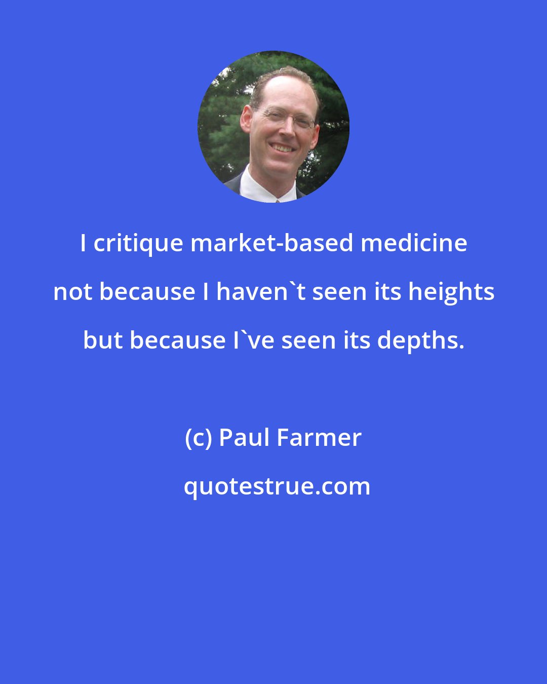 Paul Farmer: I critique market-based medicine not because I haven't seen its heights but because I've seen its depths.