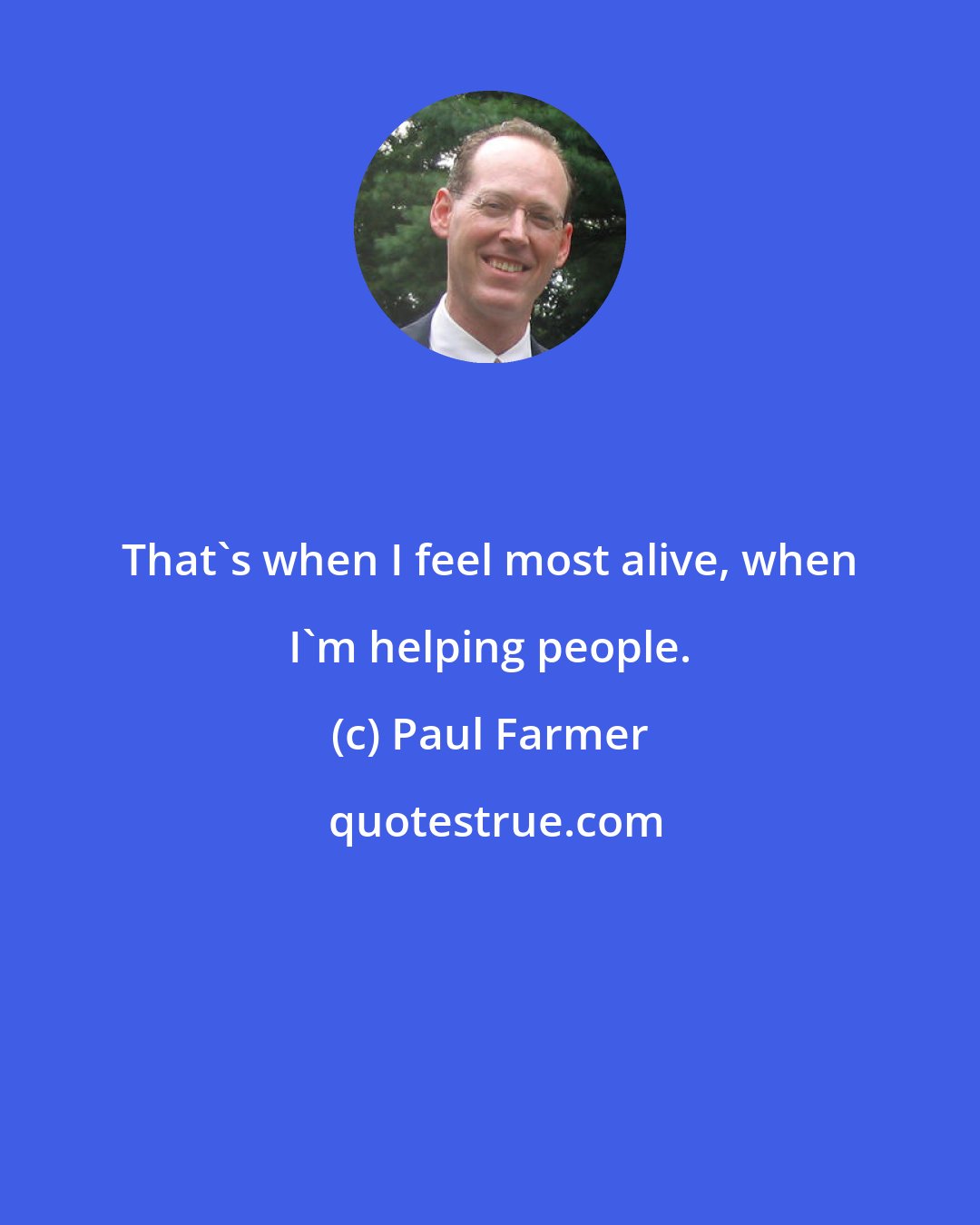 Paul Farmer: That's when I feel most alive, when I'm helping people.