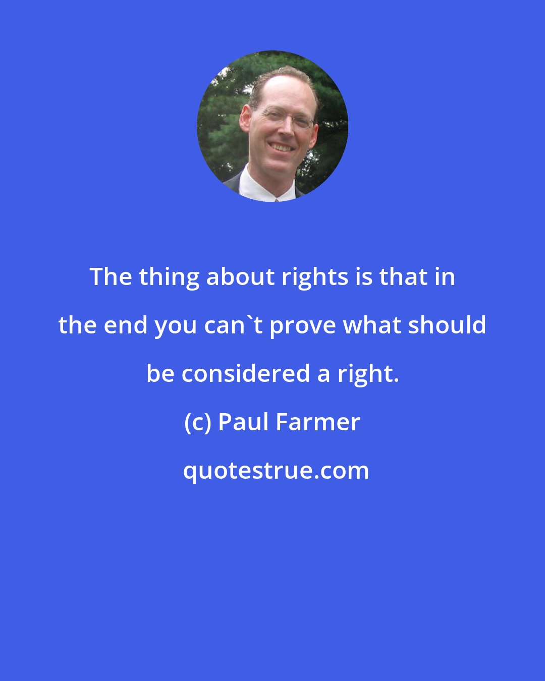 Paul Farmer: The thing about rights is that in the end you can't prove what should be considered a right.