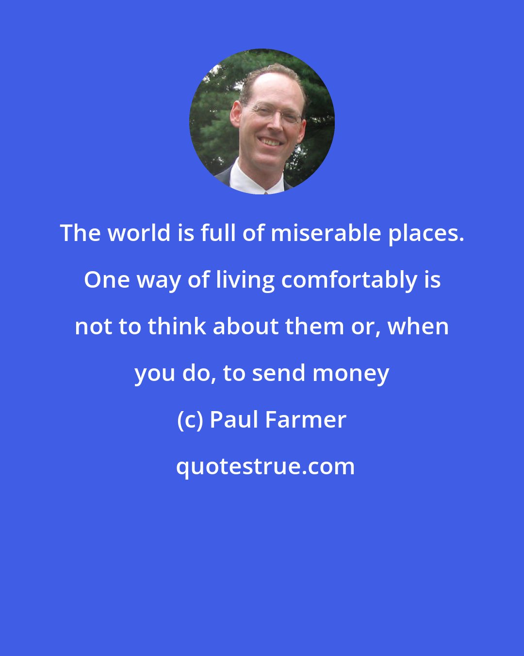 Paul Farmer: The world is full of miserable places. One way of living comfortably is not to think about them or, when you do, to send money