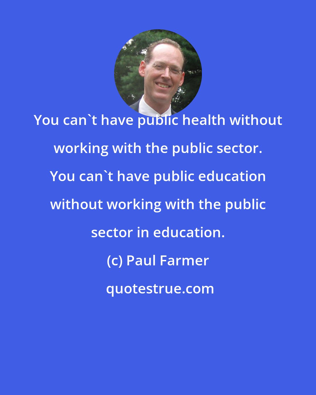 Paul Farmer: You can't have public health without working with the public sector. You can't have public education without working with the public sector in education.