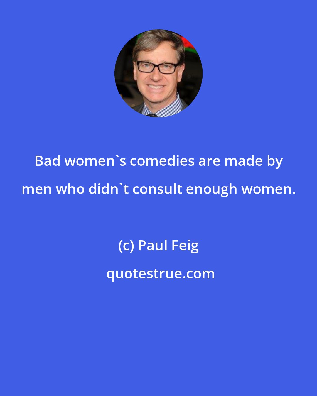 Paul Feig: Bad women's comedies are made by men who didn't consult enough women.