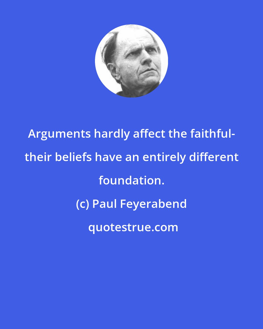 Paul Feyerabend: Arguments hardly affect the faithful- their beliefs have an entirely different foundation.