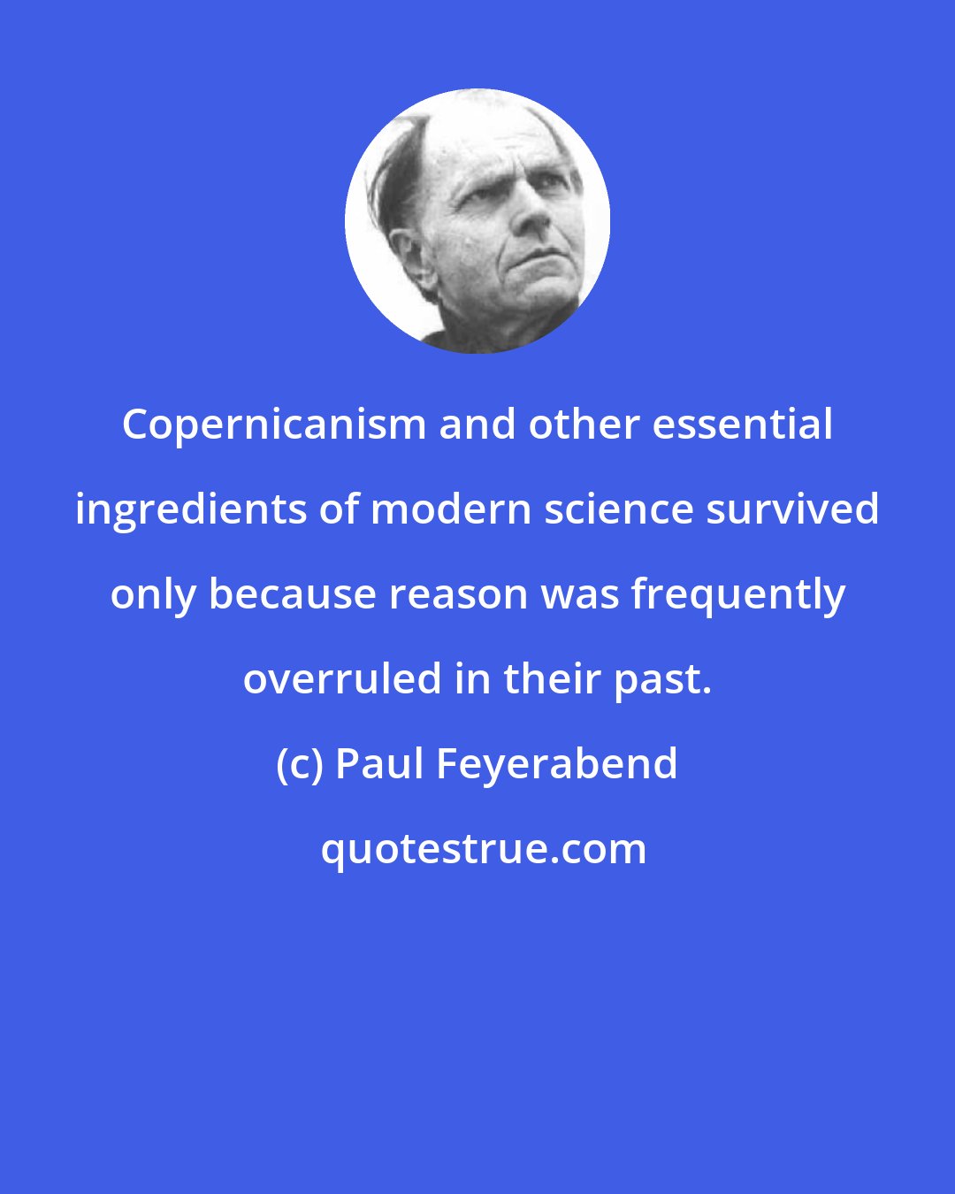 Paul Feyerabend: Copernicanism and other essential ingredients of modern science survived only because reason was frequently overruled in their past.