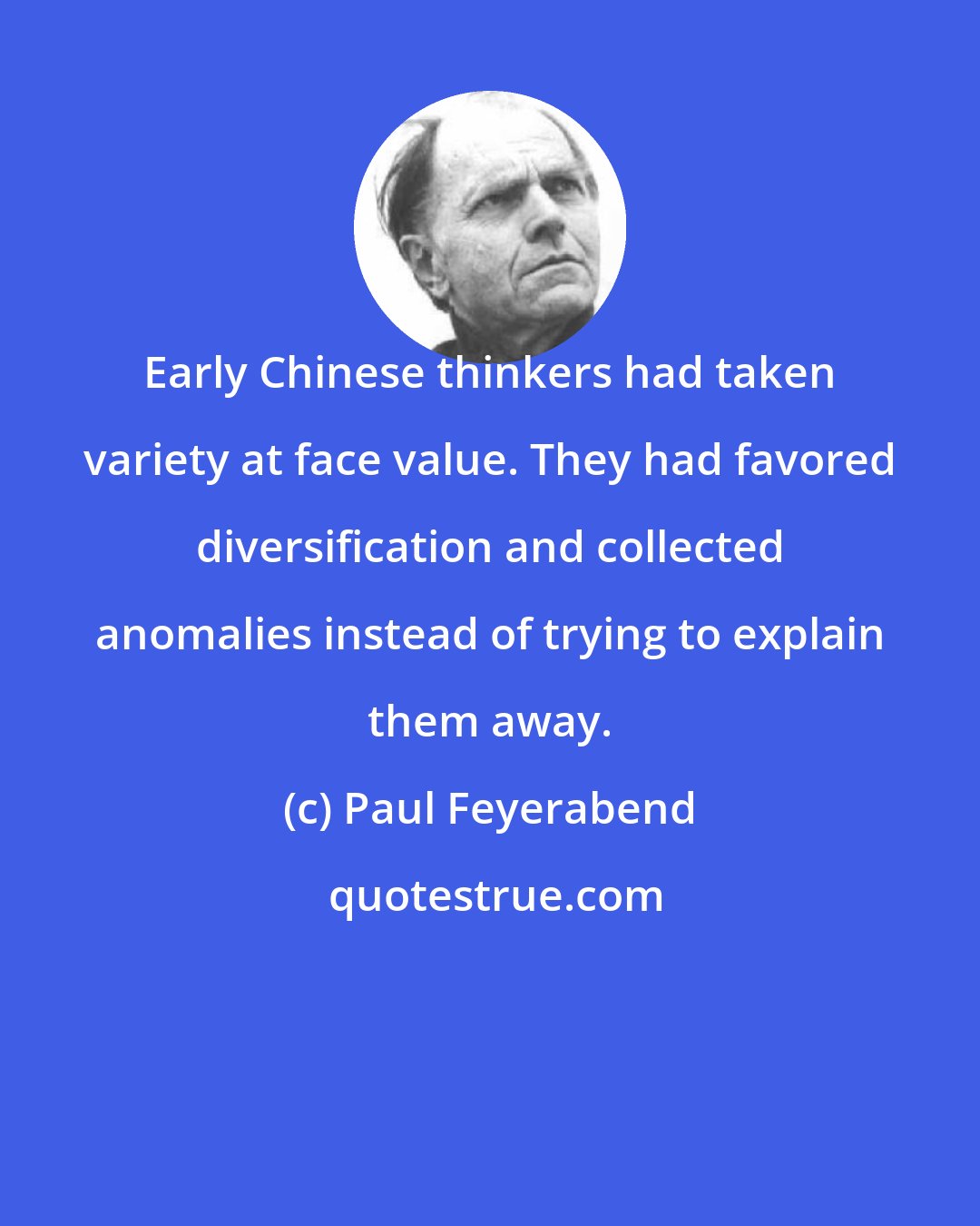 Paul Feyerabend: Early Chinese thinkers had taken variety at face value. They had favored diversification and collected anomalies instead of trying to explain them away.