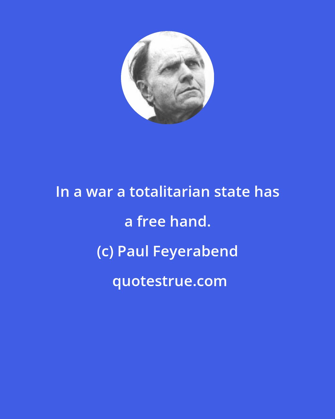 Paul Feyerabend: In a war a totalitarian state has a free hand.