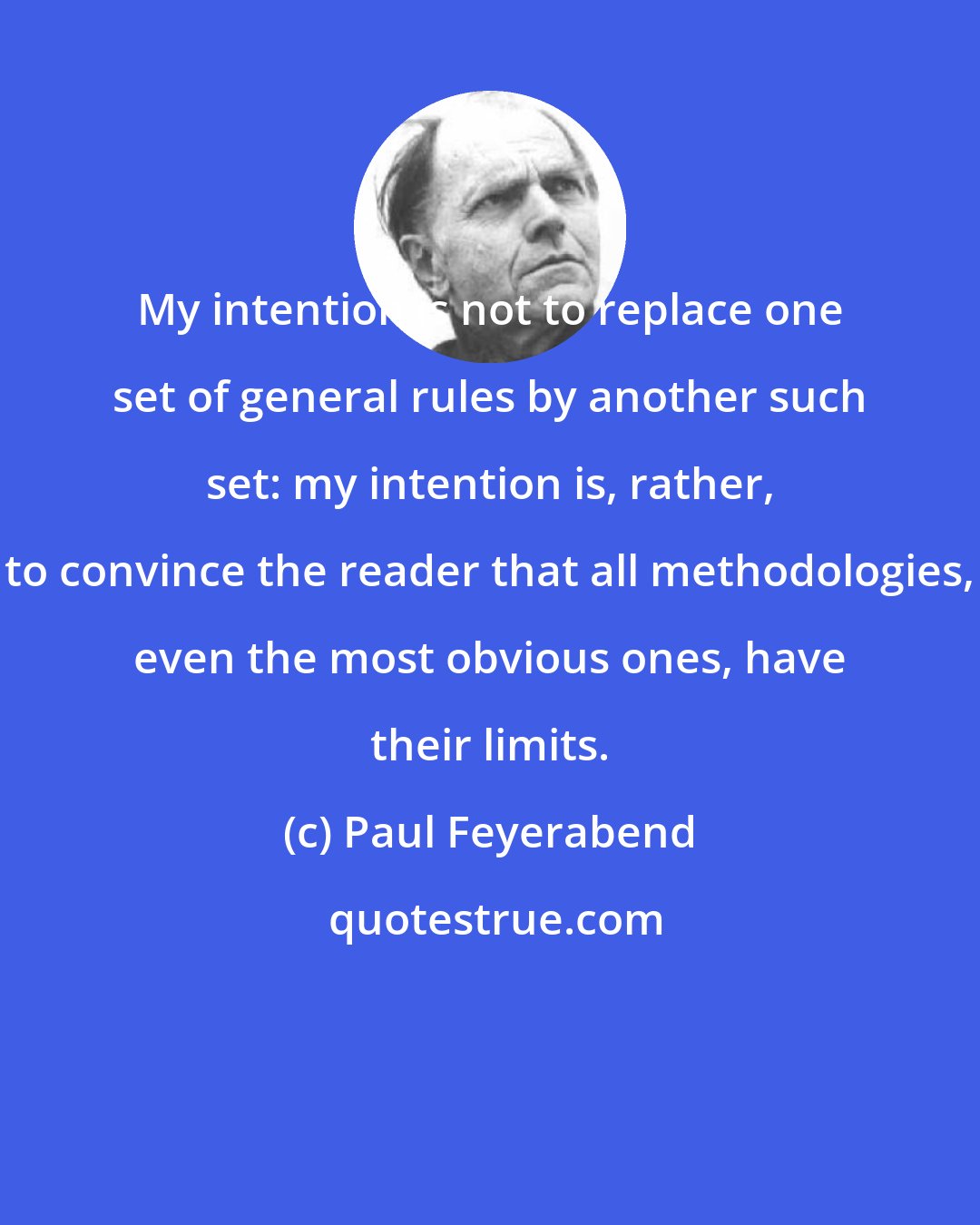 Paul Feyerabend: My intention is not to replace one set of general rules by another such set: my intention is, rather, to convince the reader that all methodologies, even the most obvious ones, have their limits.