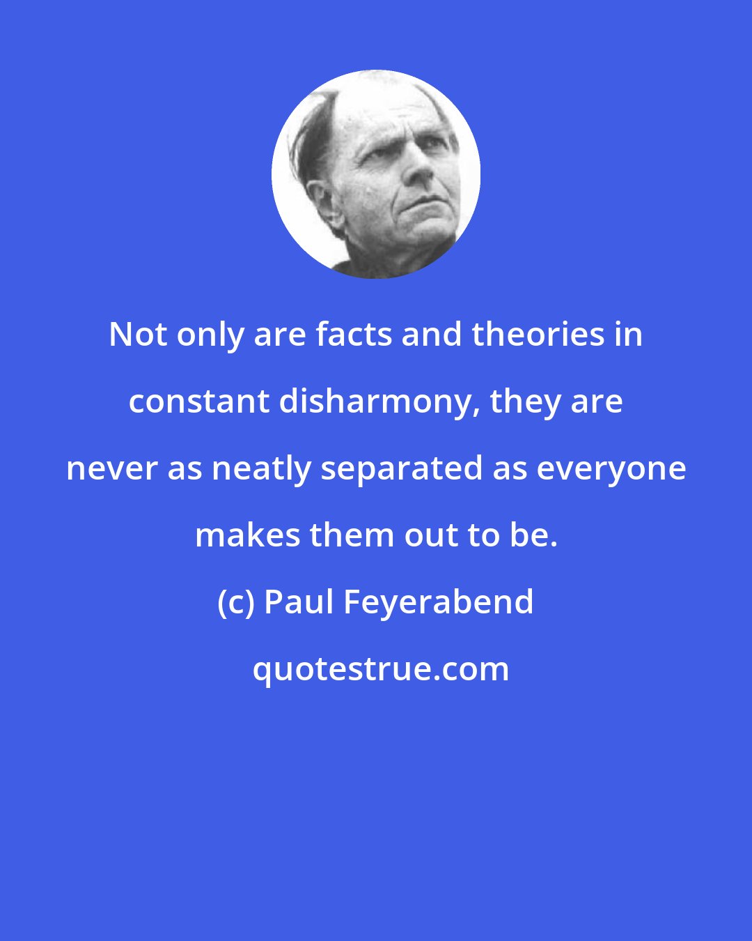 Paul Feyerabend: Not only are facts and theories in constant disharmony, they are never as neatly separated as everyone makes them out to be.