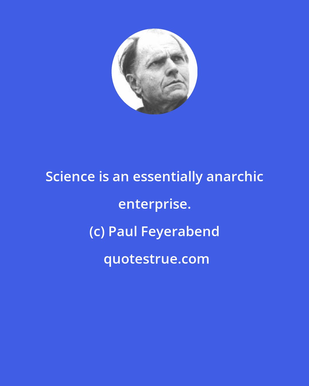 Paul Feyerabend: Science is an essentially anarchic enterprise.