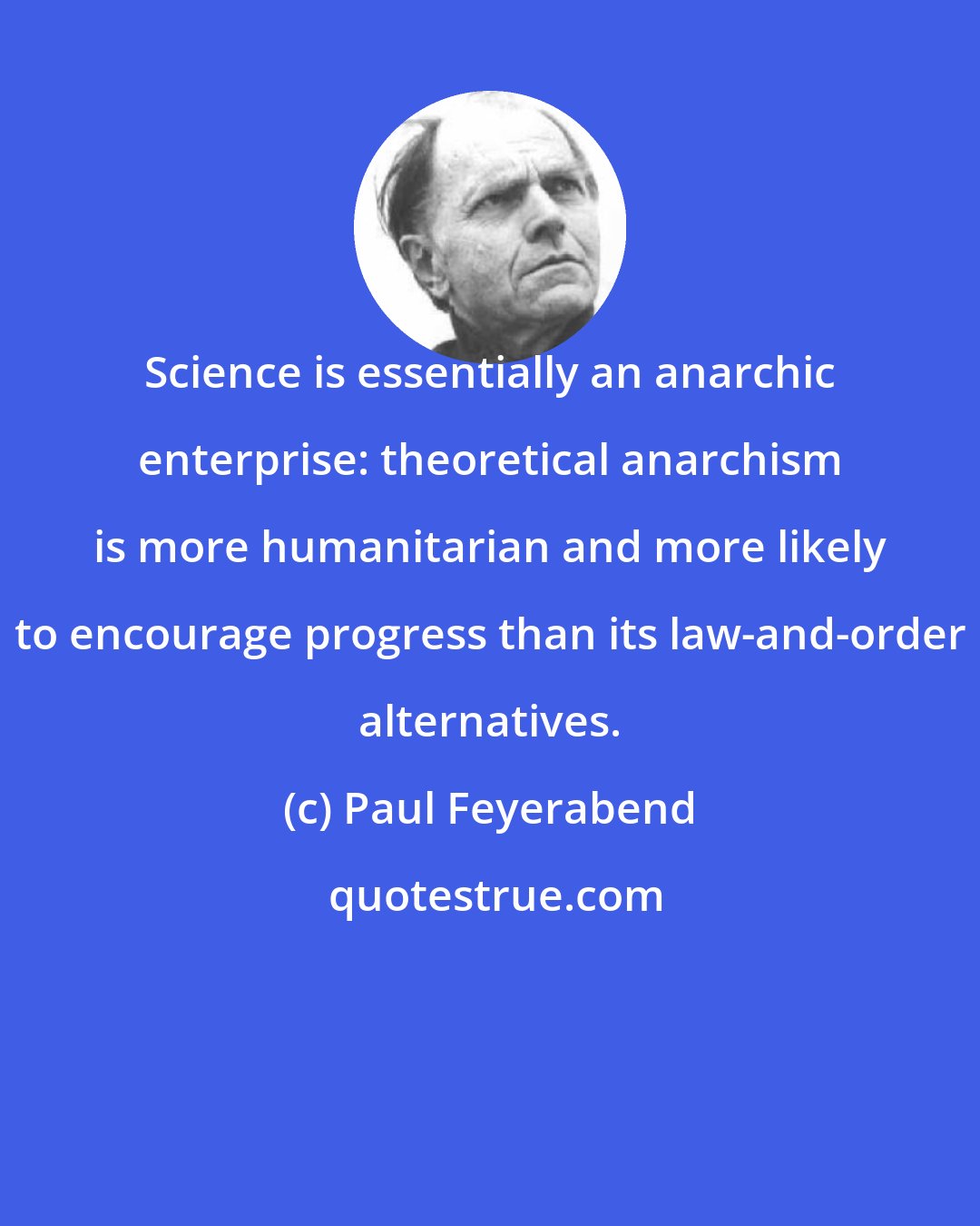 Paul Feyerabend: Science is essentially an anarchic enterprise: theoretical anarchism is more humanitarian and more likely to encourage progress than its law-and-order alternatives.