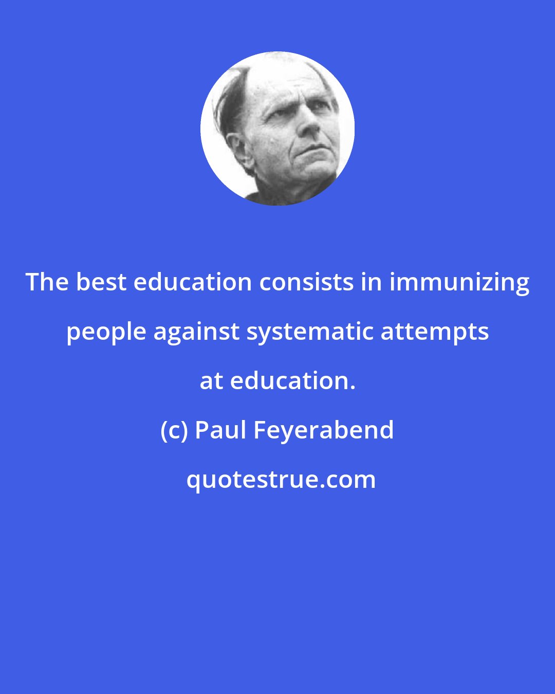 Paul Feyerabend: The best education consists in immunizing people against systematic attempts at education.