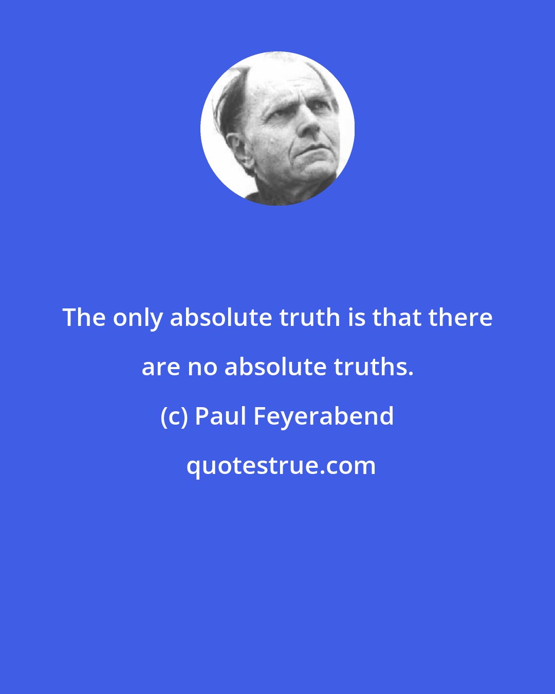 Paul Feyerabend: The only absolute truth is that there are no absolute truths.