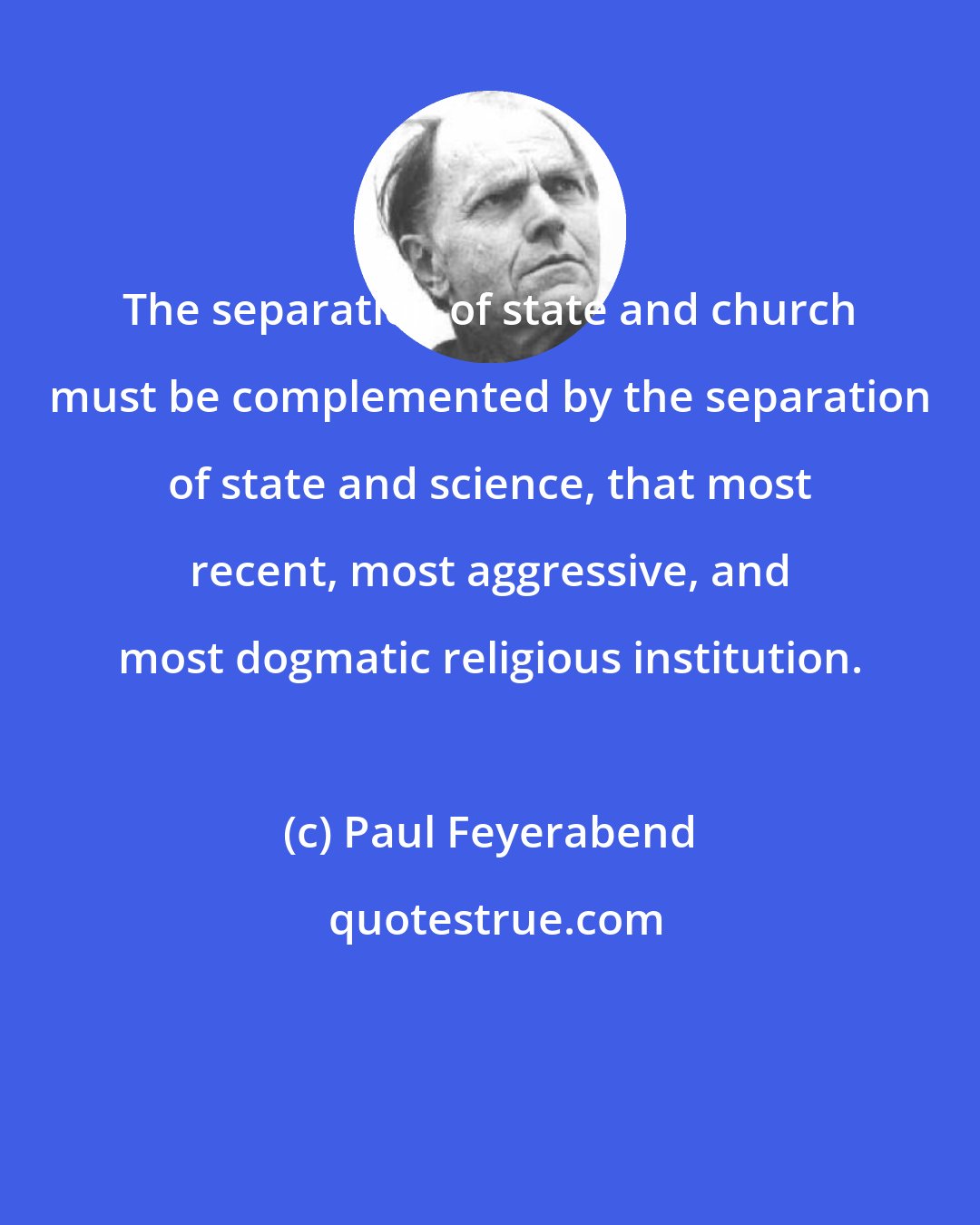 Paul Feyerabend: The separation of state and church must be complemented by the separation of state and science, that most recent, most aggressive, and most dogmatic religious institution.