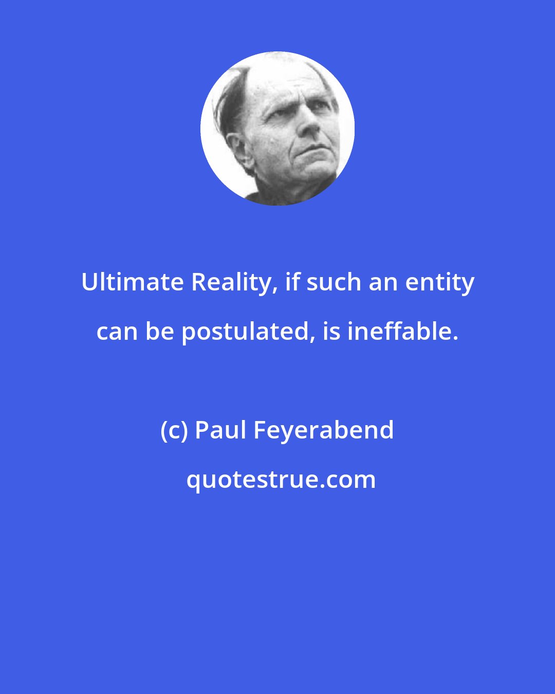 Paul Feyerabend: Ultimate Reality, if such an entity can be postulated, is ineffable.