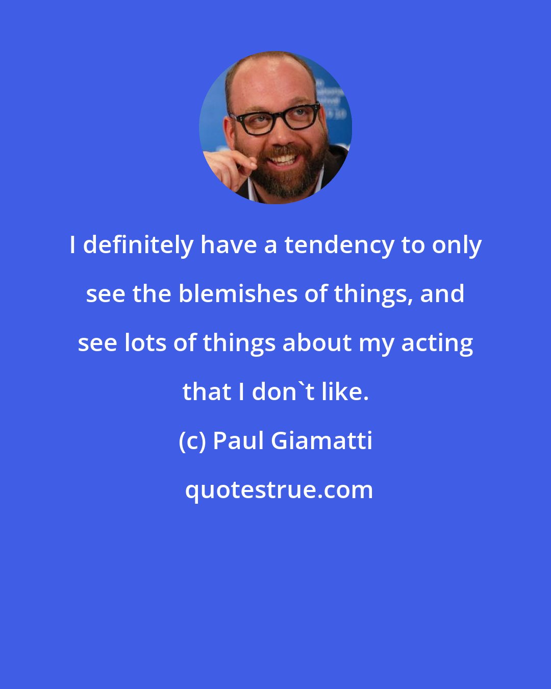 Paul Giamatti: I definitely have a tendency to only see the blemishes of things, and see lots of things about my acting that I don't like.