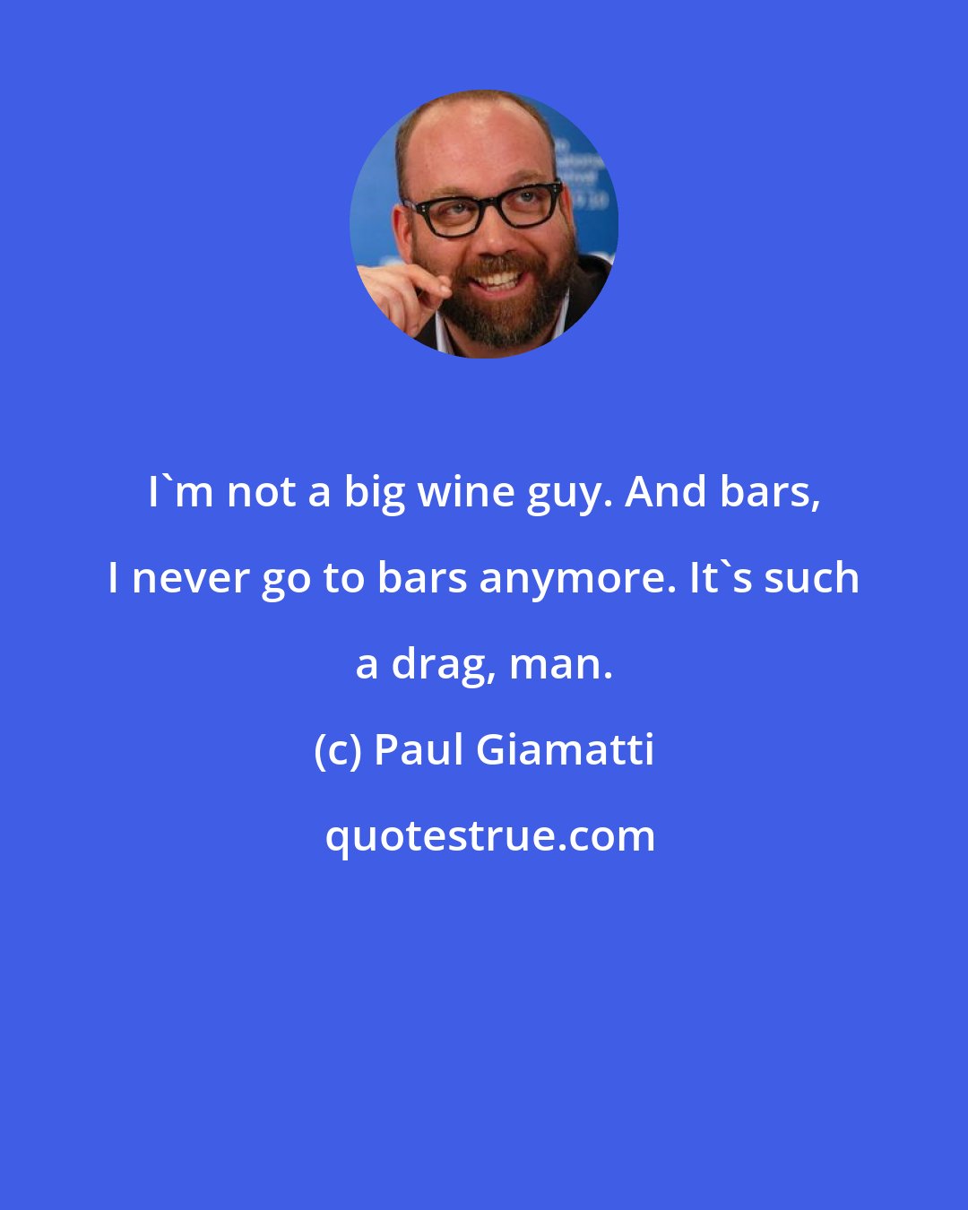 Paul Giamatti: I'm not a big wine guy. And bars, I never go to bars anymore. It's such a drag, man.