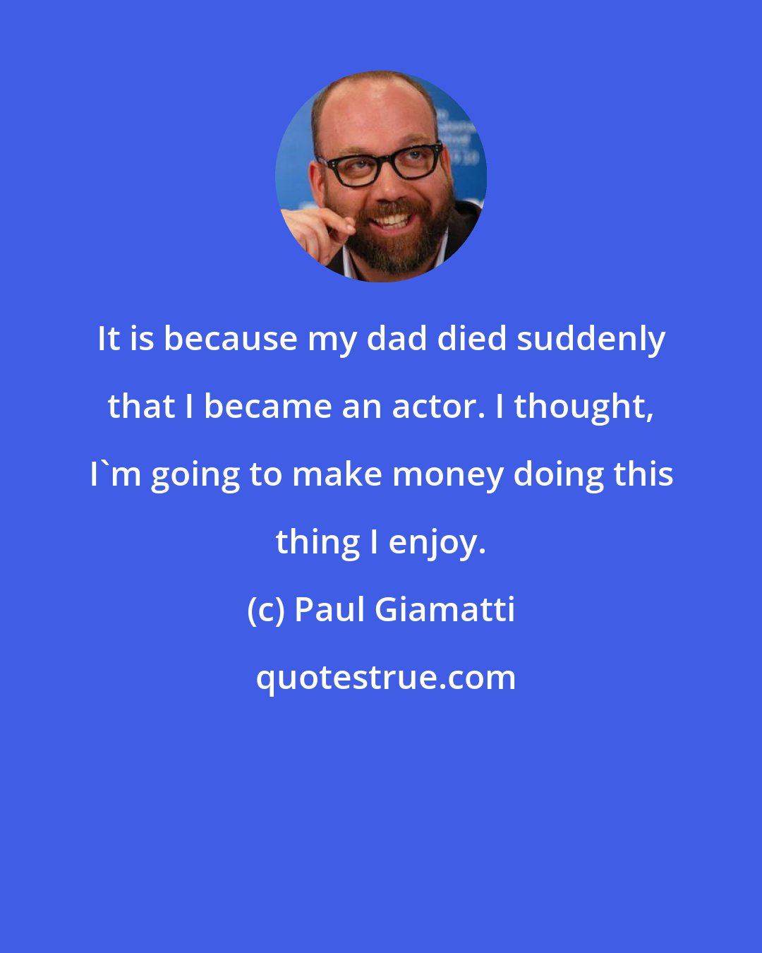 Paul Giamatti: It is because my dad died suddenly that I became an actor. I thought, I'm going to make money doing this thing I enjoy.