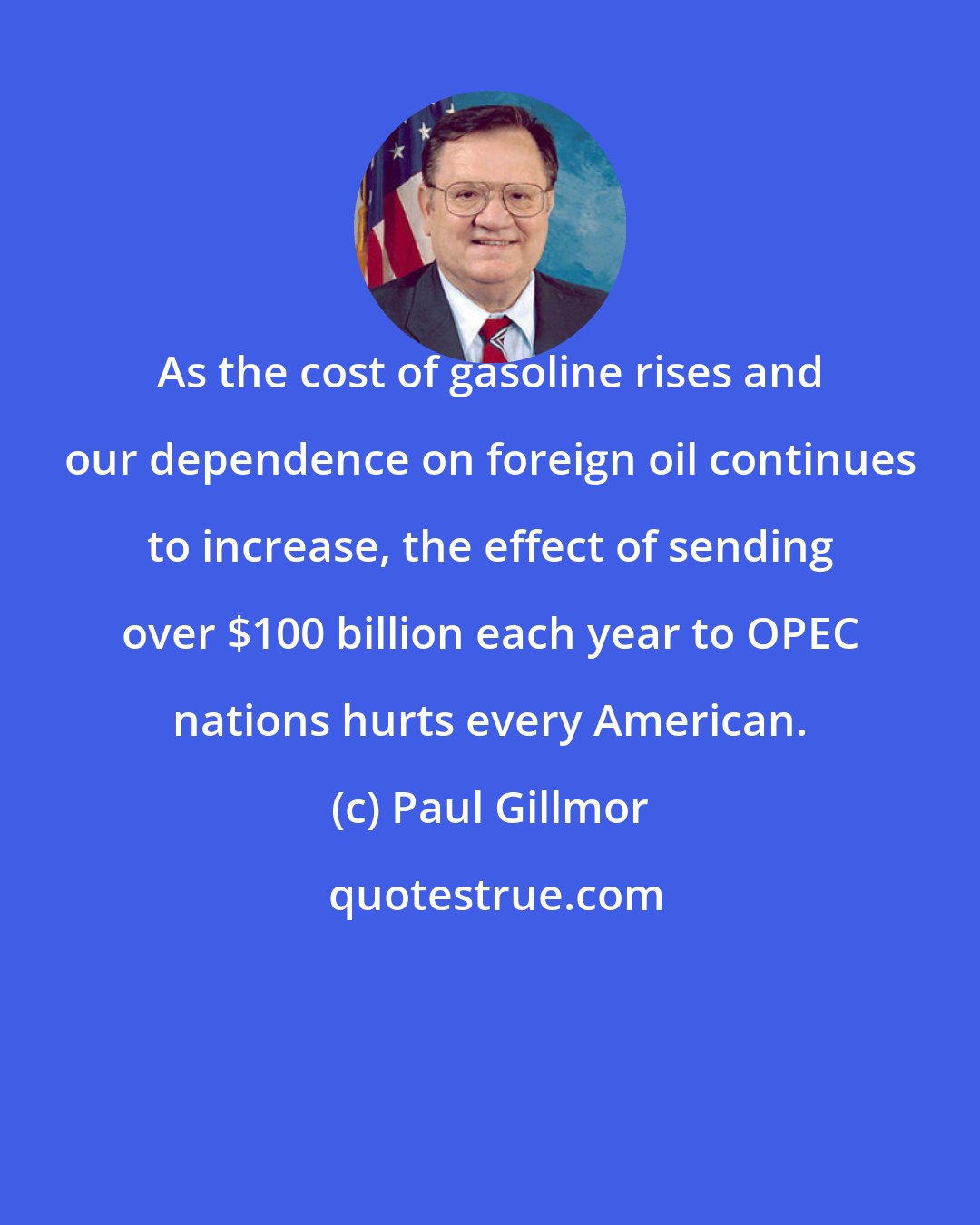 Paul Gillmor: As the cost of gasoline rises and our dependence on foreign oil continues to increase, the effect of sending over $100 billion each year to OPEC nations hurts every American.