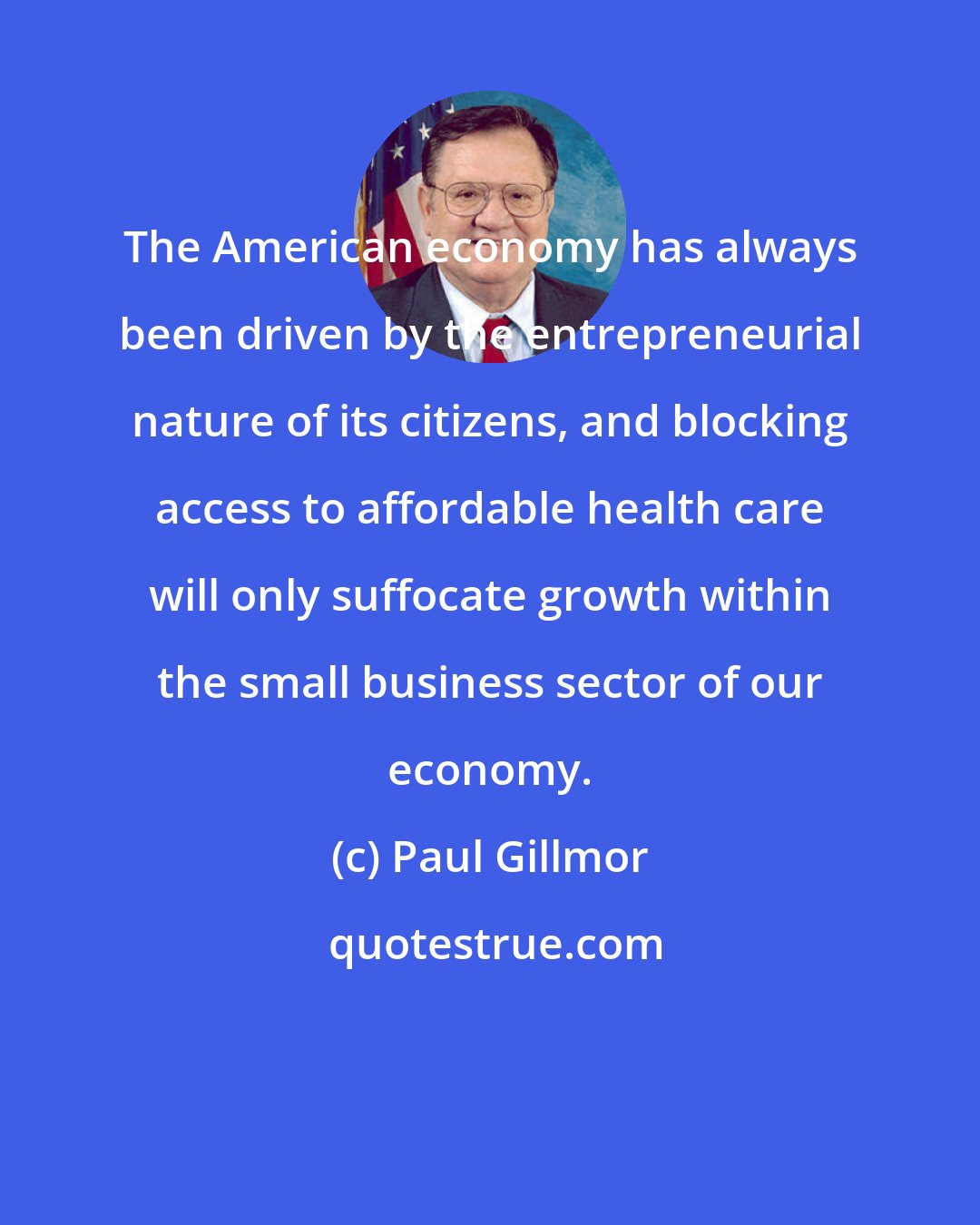 Paul Gillmor: The American economy has always been driven by the entrepreneurial nature of its citizens, and blocking access to affordable health care will only suffocate growth within the small business sector of our economy.