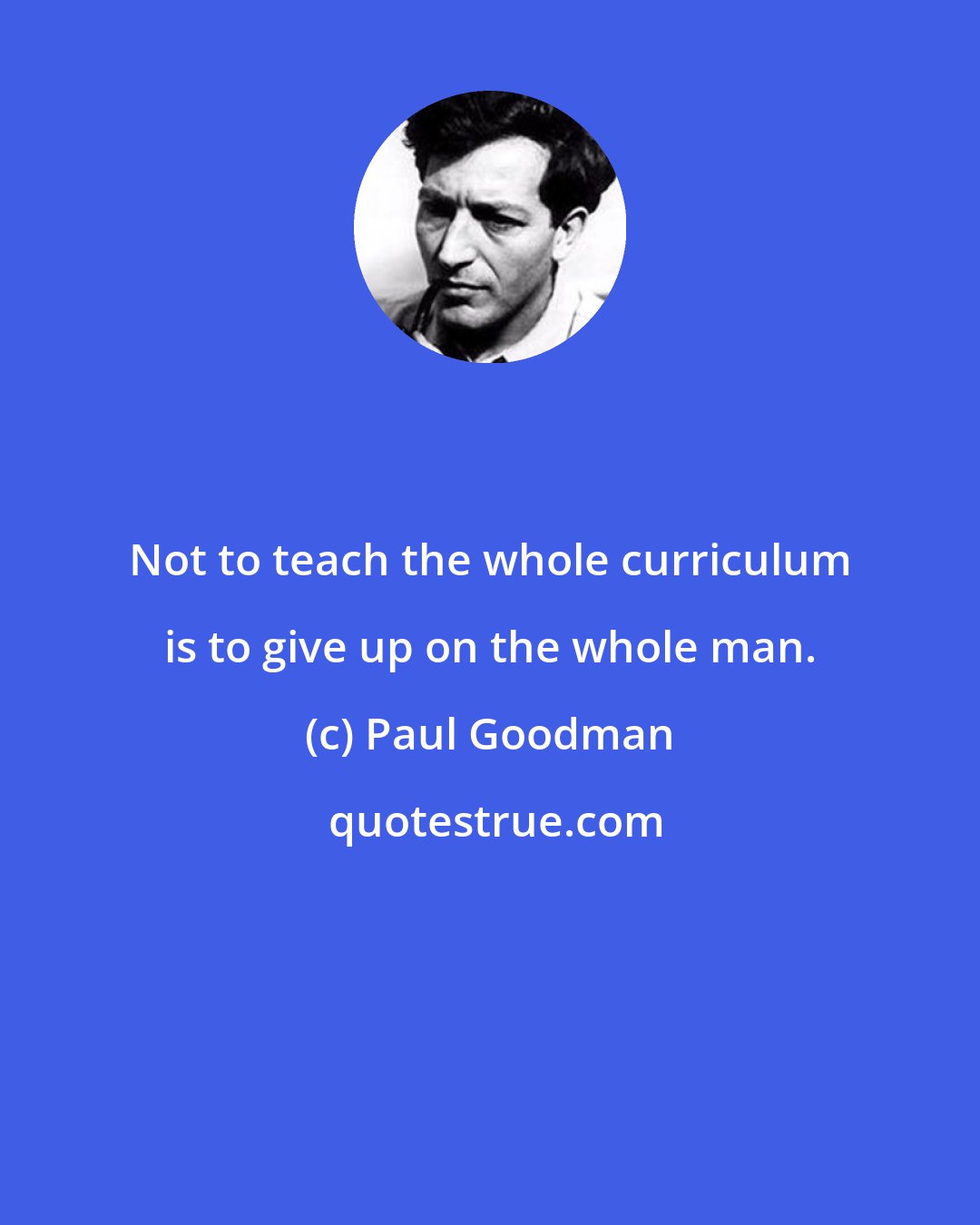 Paul Goodman: Not to teach the whole curriculum is to give up on the whole man.