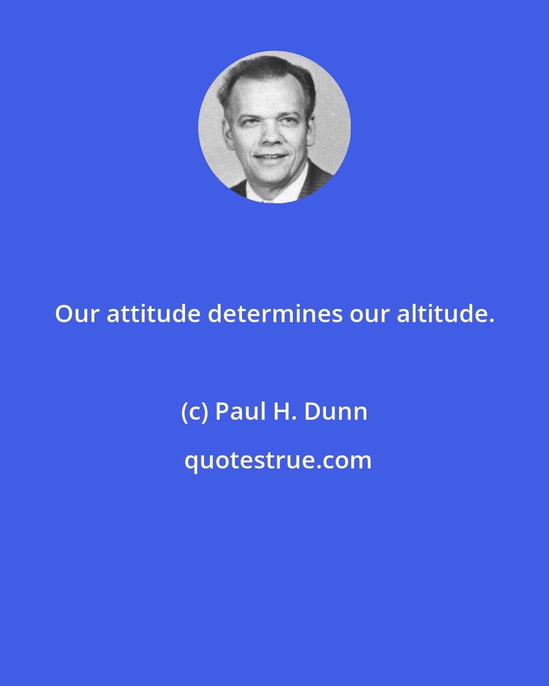 Paul H. Dunn: Our attitude determines our altitude.