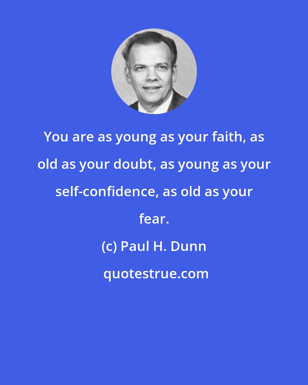 Paul H. Dunn: You are as young as your faith, as old as your doubt, as young as your self-confidence, as old as your fear.