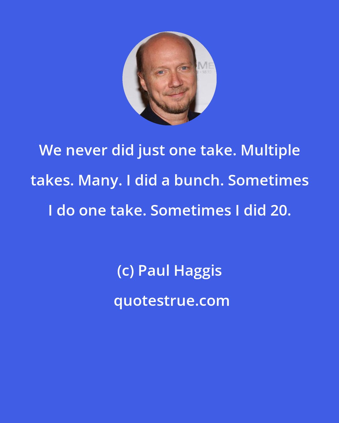 Paul Haggis: We never did just one take. Multiple takes. Many. I did a bunch. Sometimes I do one take. Sometimes I did 20.