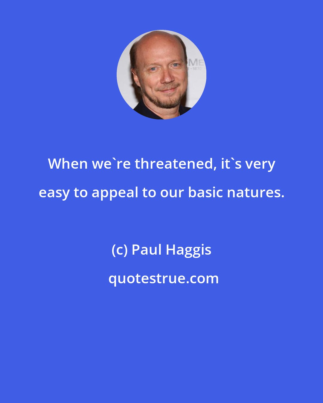 Paul Haggis: When we're threatened, it's very easy to appeal to our basic natures.