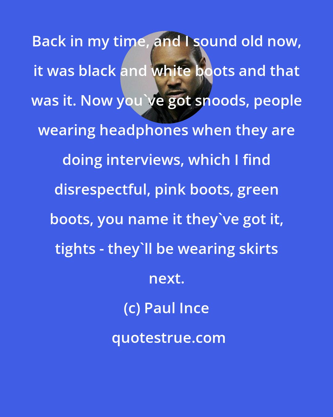 Paul Ince: Back in my time, and I sound old now, it was black and white boots and that was it. Now you've got snoods, people wearing headphones when they are doing interviews, which I find disrespectful, pink boots, green boots, you name it they've got it, tights - they'll be wearing skirts next.