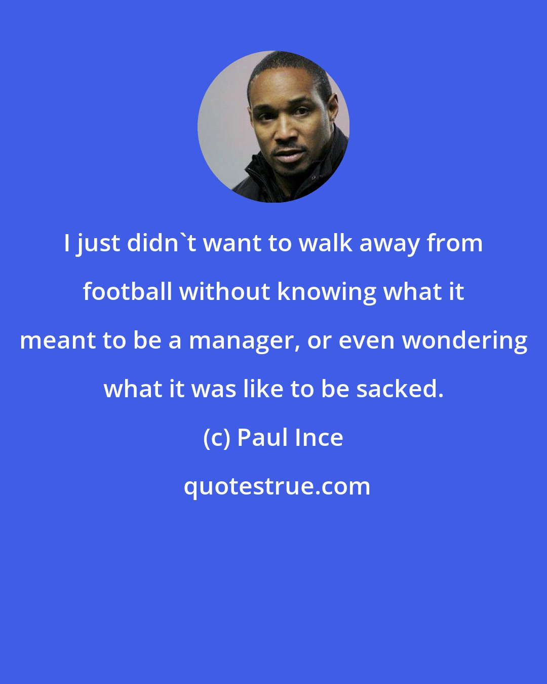 Paul Ince: I just didn't want to walk away from football without knowing what it meant to be a manager, or even wondering what it was like to be sacked.