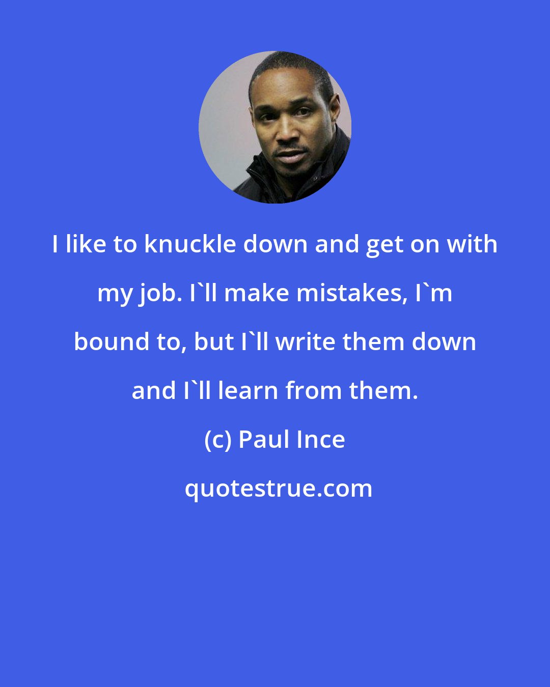 Paul Ince: I like to knuckle down and get on with my job. I'll make mistakes, I'm bound to, but I'll write them down and I'll learn from them.