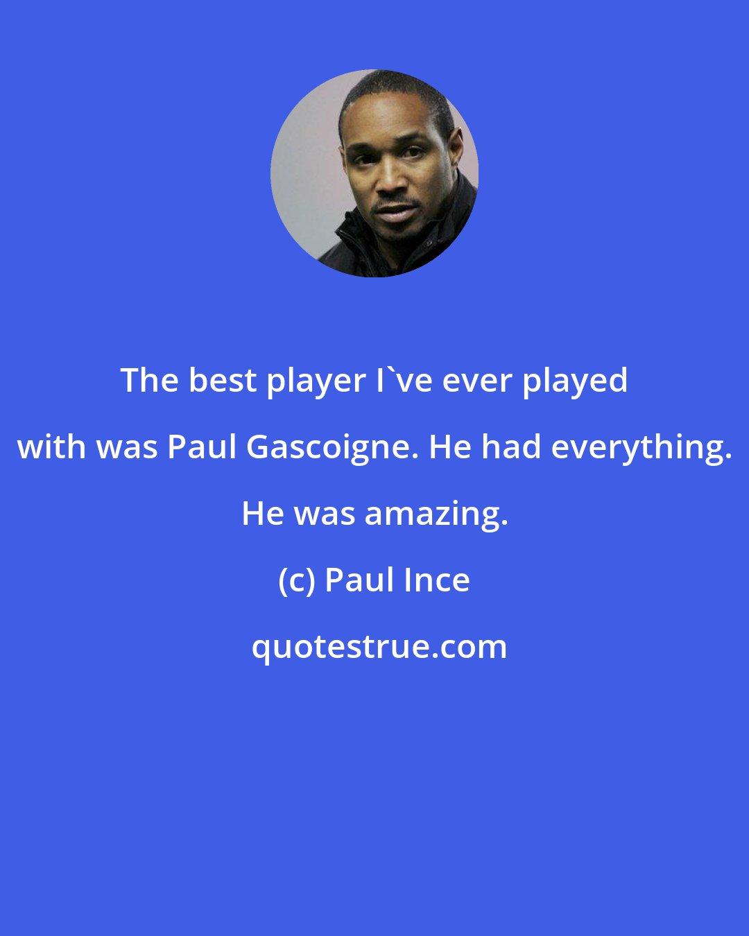 Paul Ince: The best player I've ever played with was Paul Gascoigne. He had everything. He was amazing.