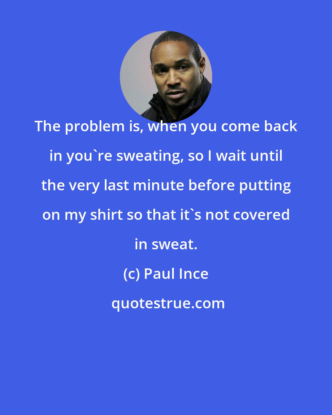 Paul Ince: The problem is, when you come back in you're sweating, so I wait until the very last minute before putting on my shirt so that it's not covered in sweat.
