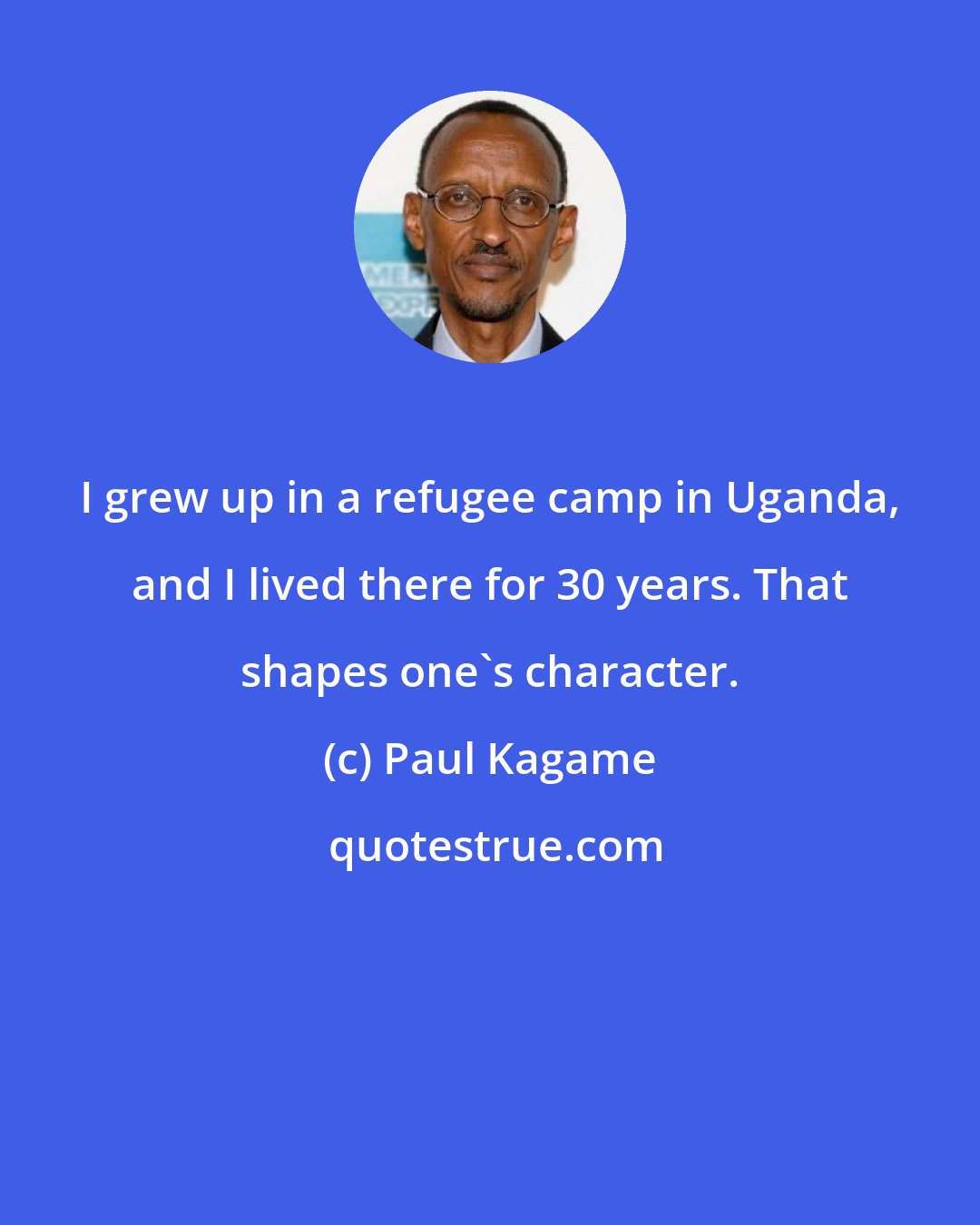 Paul Kagame: I grew up in a refugee camp in Uganda, and I lived there for 30 years. That shapes one's character.