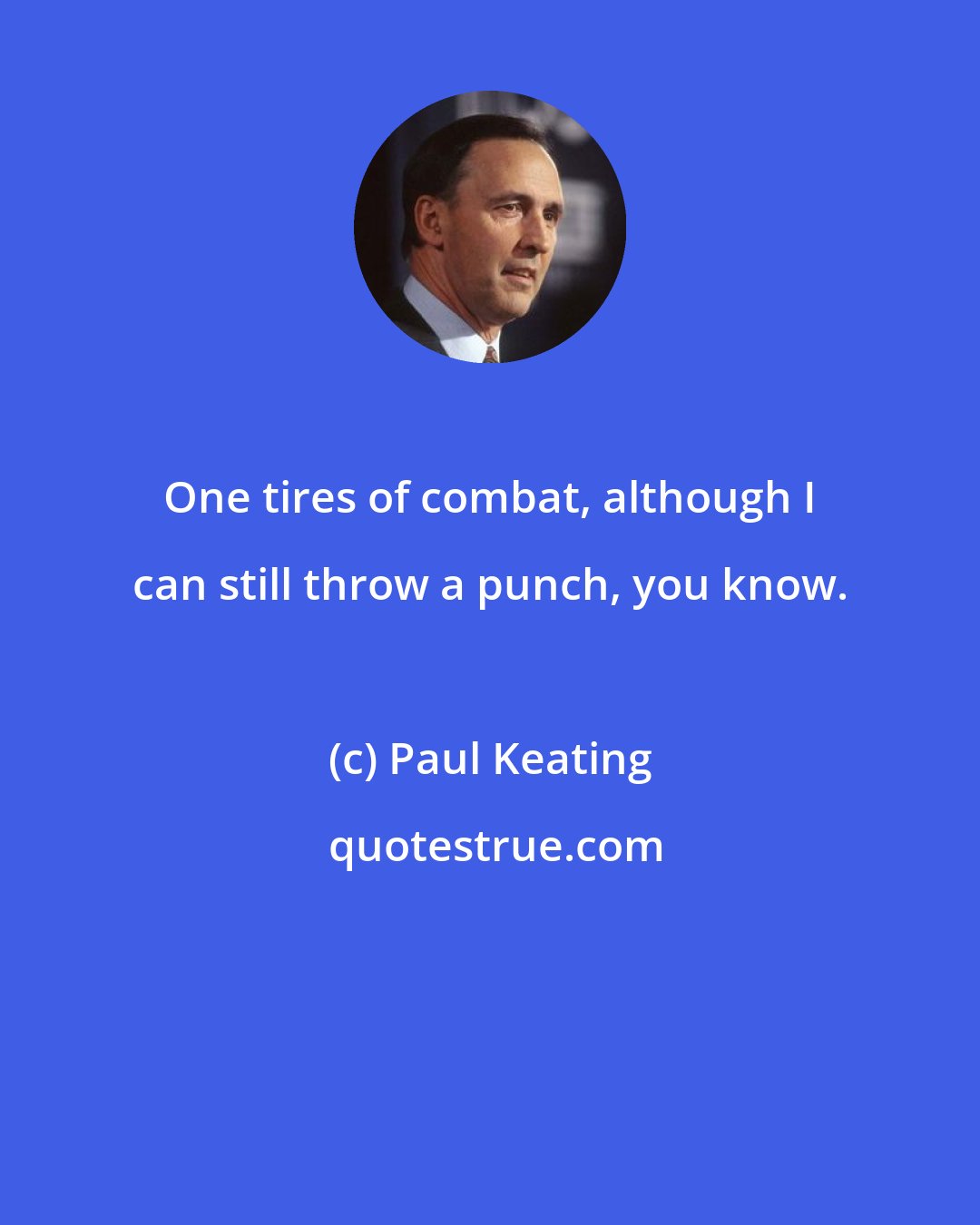 Paul Keating: One tires of combat, although I can still throw a punch, you know.