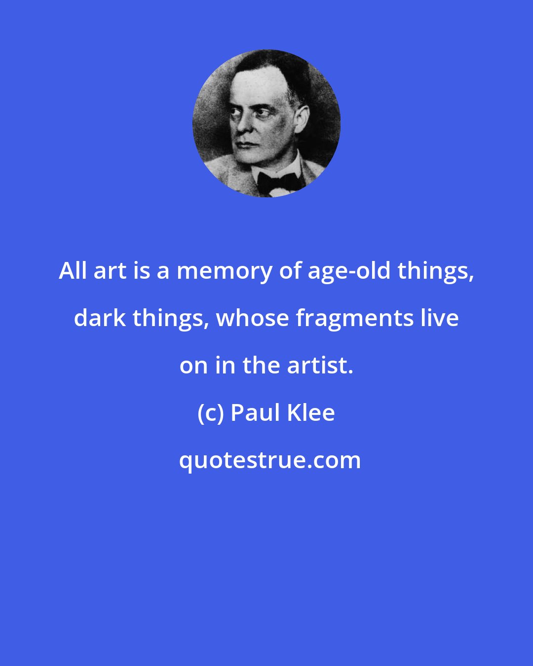 Paul Klee: All art is a memory of age-old things, dark things, whose fragments live on in the artist.