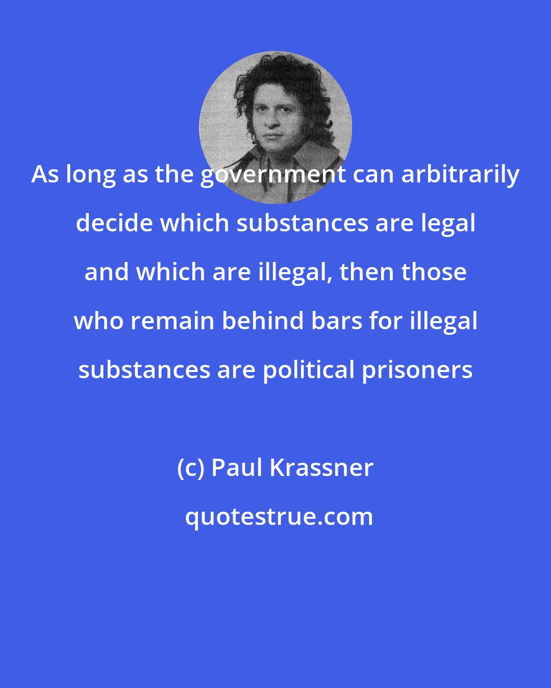 Paul Krassner: As long as the government can arbitrarily decide which substances are legal and which are illegal, then those who remain behind bars for illegal substances are political prisoners