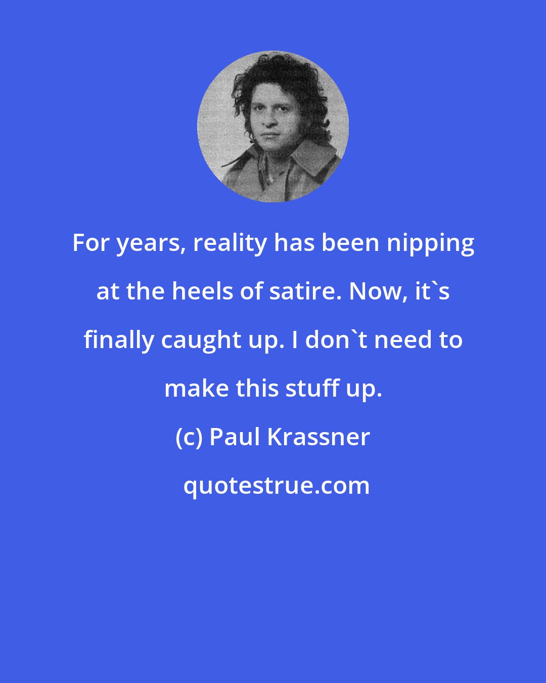 Paul Krassner: For years, reality has been nipping at the heels of satire. Now, it's finally caught up. I don't need to make this stuff up.