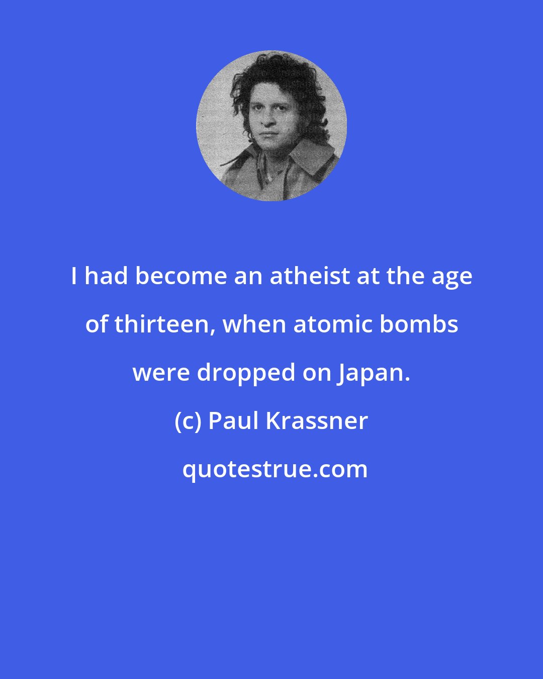 Paul Krassner: I had become an atheist at the age of thirteen, when atomic bombs were dropped on Japan.