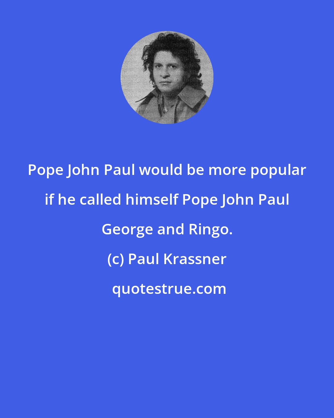 Paul Krassner: Pope John Paul would be more popular if he called himself Pope John Paul George and Ringo.