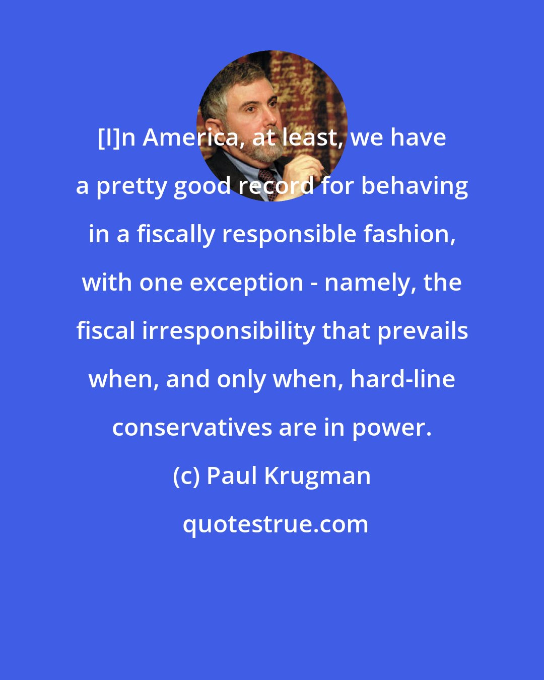Paul Krugman: [I]n America, at least, we have a pretty good record for behaving in a fiscally responsible fashion, with one exception - namely, the fiscal irresponsibility that prevails when, and only when, hard-line conservatives are in power.