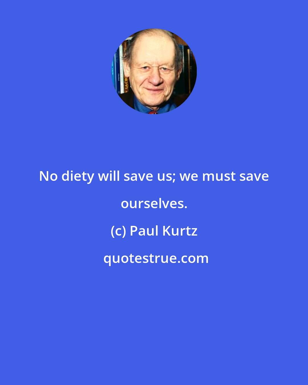 Paul Kurtz: No diety will save us; we must save ourselves.