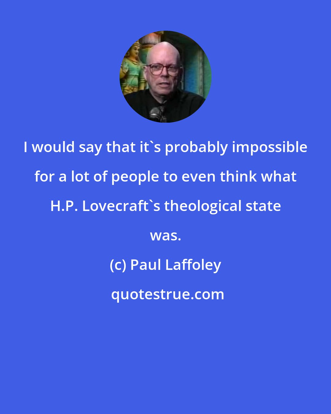 Paul Laffoley: I would say that it's probably impossible for a lot of people to even think what H.P. Lovecraft's theological state was.