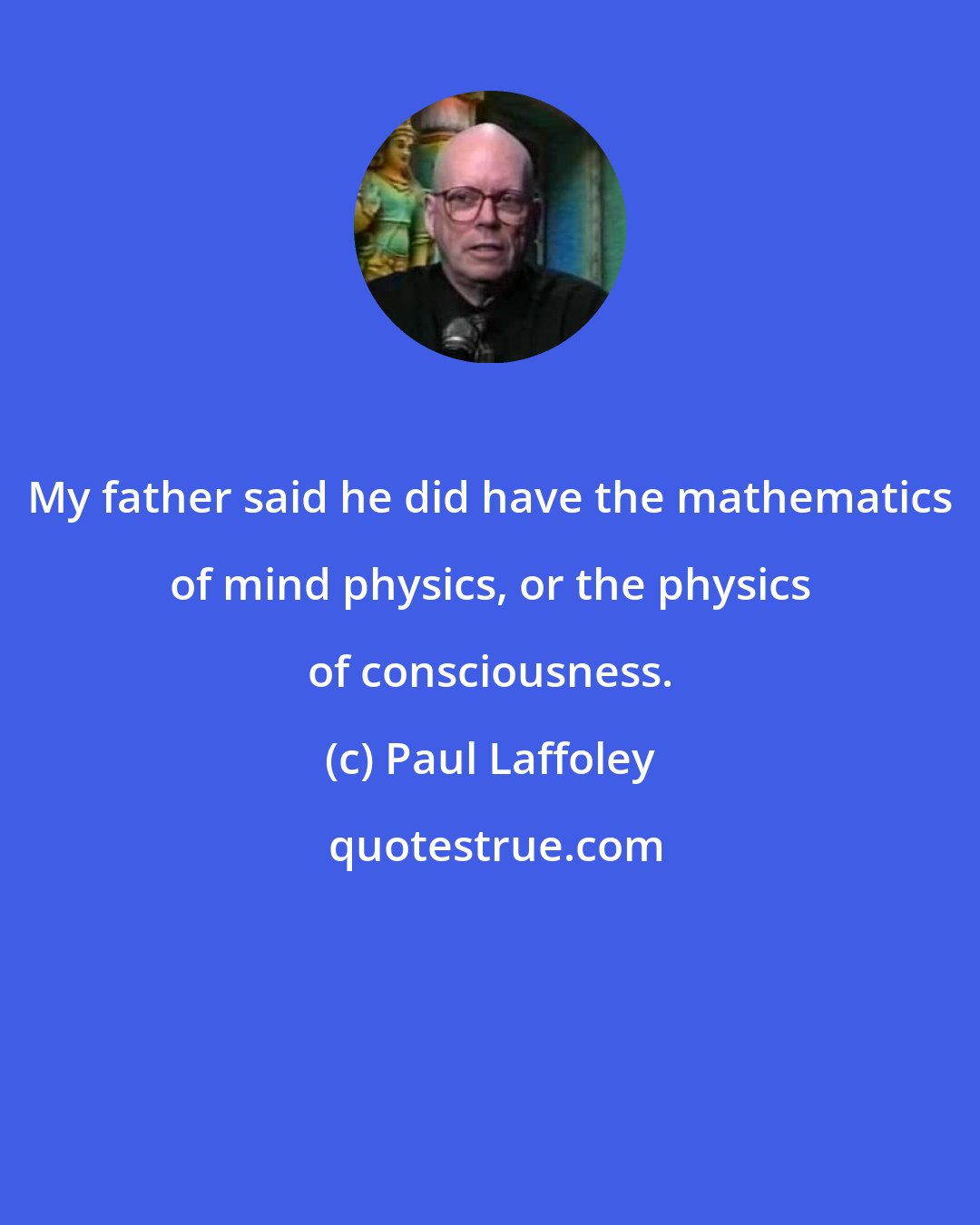 Paul Laffoley: My father said he did have the mathematics of mind physics, or the physics of consciousness.