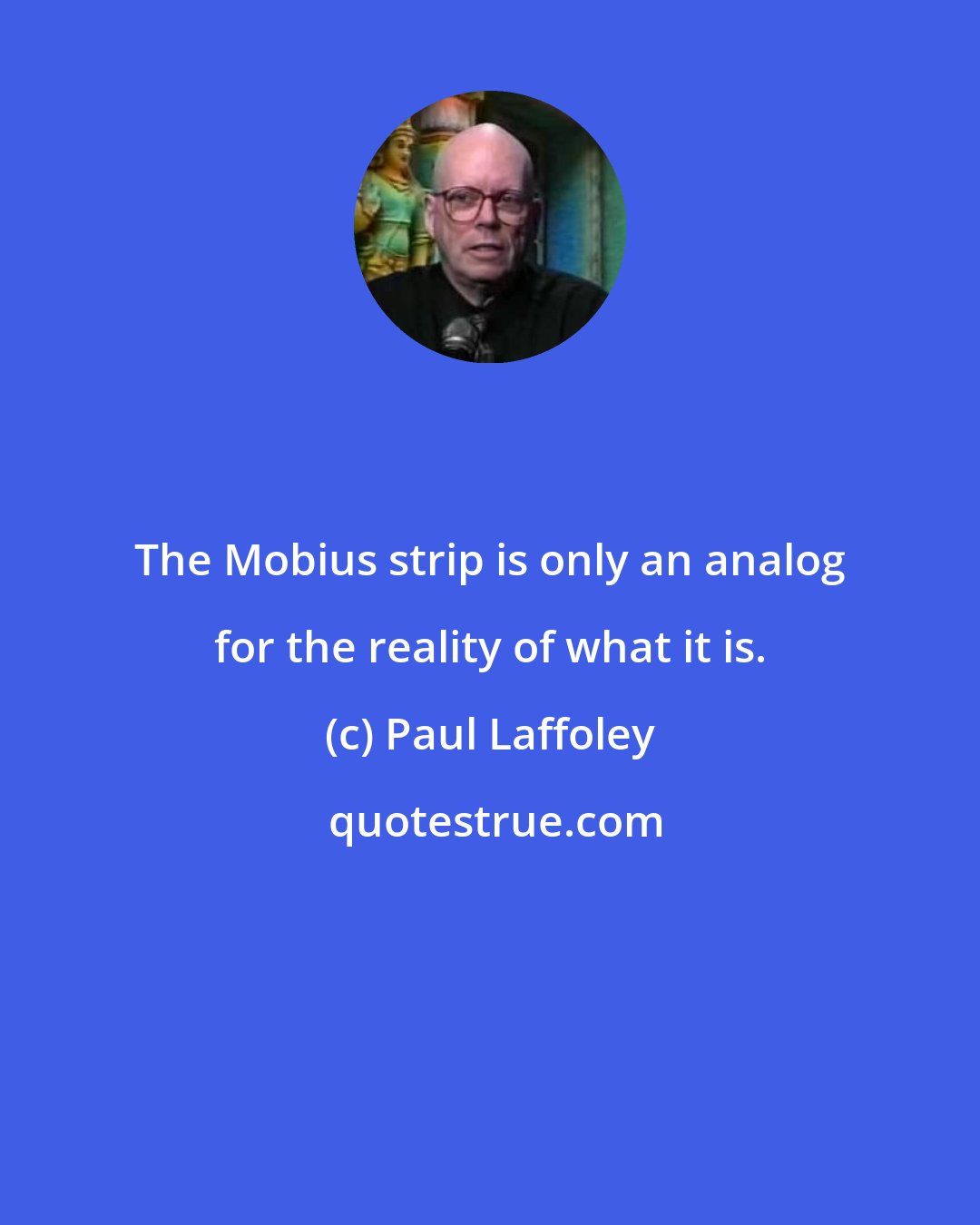 Paul Laffoley: The Mobius strip is only an analog for the reality of what it is.