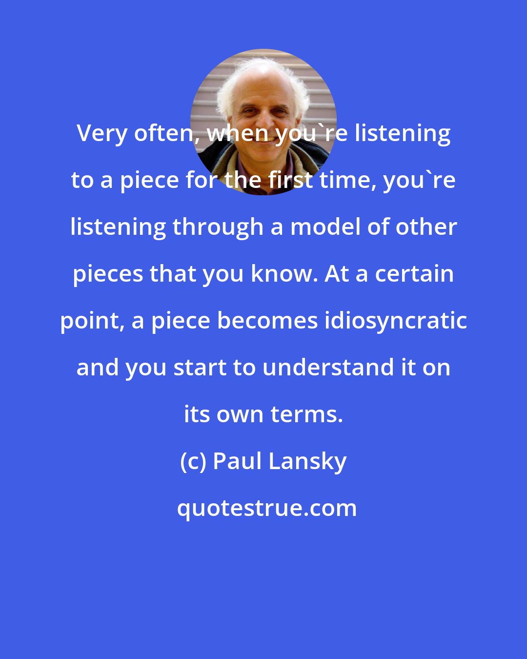 Paul Lansky: Very often, when you're listening to a piece for the first time, you're listening through a model of other pieces that you know. At a certain point, a piece becomes idiosyncratic and you start to understand it on its own terms.