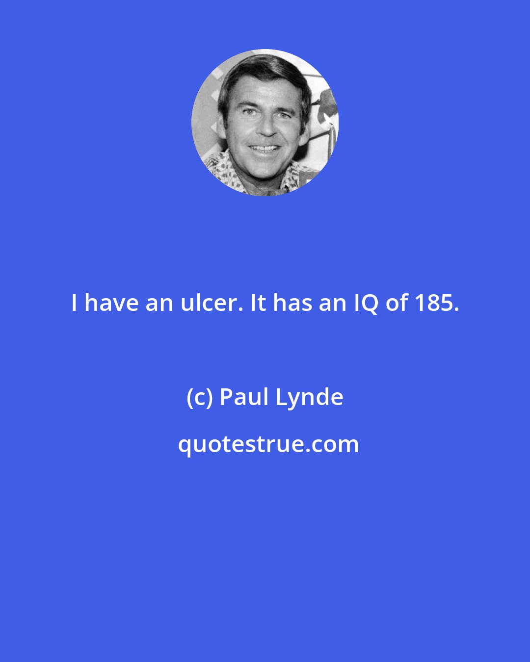 Paul Lynde: I have an ulcer. It has an IQ of 185.