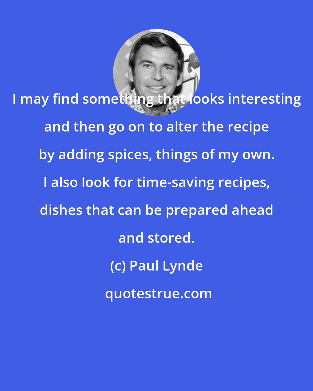 Paul Lynde: I may find something that looks interesting and then go on to alter the recipe by adding spices, things of my own. I also look for time-saving recipes, dishes that can be prepared ahead and stored.
