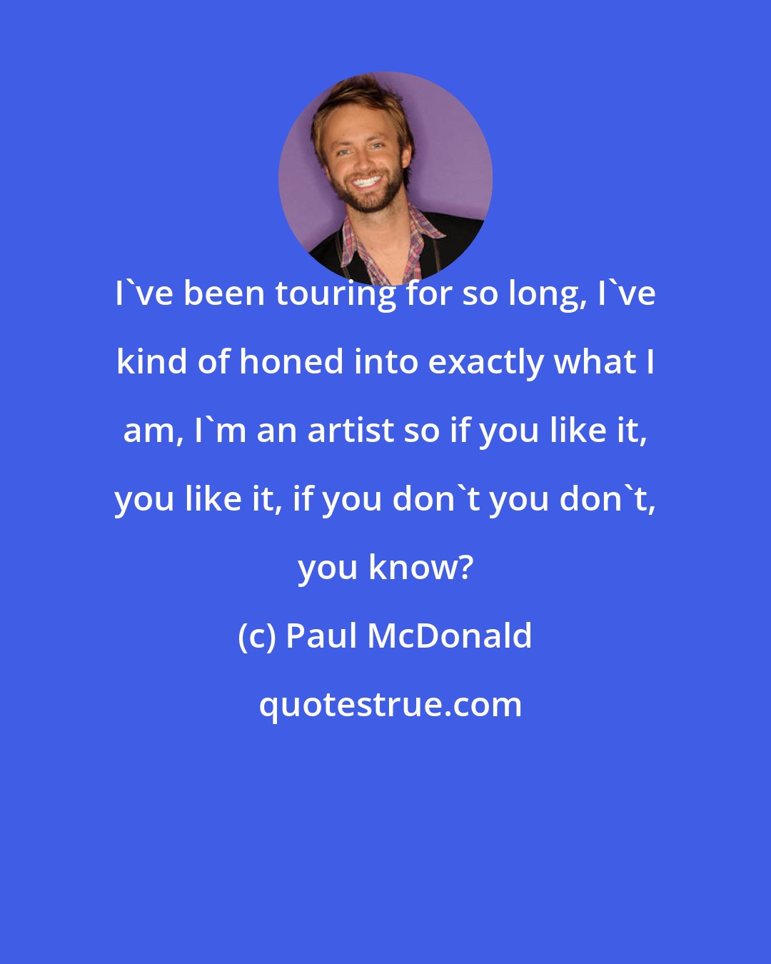 Paul McDonald: I've been touring for so long, I've kind of honed into exactly what I am, I'm an artist so if you like it, you like it, if you don't you don't, you know?